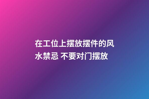 在工位上摆放摆件的风水禁忌 不要对门摆放